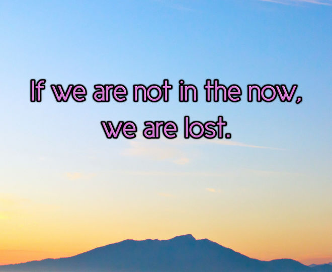 If We are Not in the Now We are Lost - Inspirational Quote